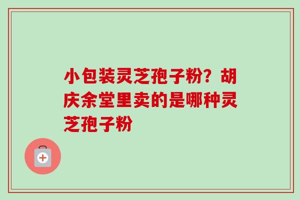 小包装灵芝孢子粉?胡庆余堂里卖的是哪种灵芝孢子粉-第1张图片-卓越灵芝孢子粉 小包装灵芝孢子粉?胡庆余堂里卖的是哪种灵芝孢子粉-第1张图片-卓越灵芝孢子粉