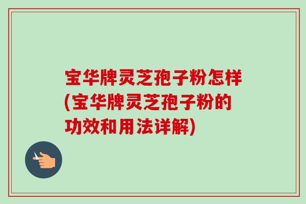 宝华牌灵芝孢子粉怎样(宝华牌灵芝孢子粉的功效和用法详解)-第1张图片-卓越灵芝孢子粉