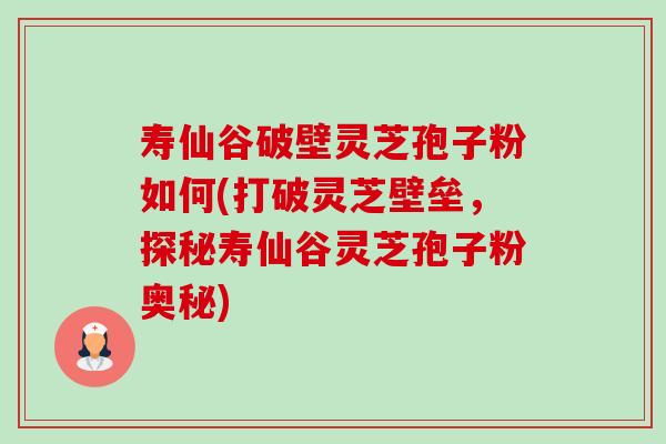 寿仙谷破壁灵芝孢子粉如何(打破灵芝壁垒，探秘寿仙谷灵芝孢子粉奥秘)-第1张图片-卓越灵芝孢子粉