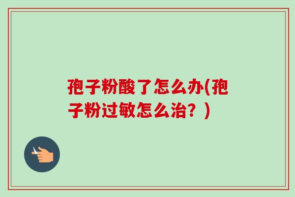 孢子粉酸了怎么办(孢子粉过敏怎么治?)-第1张图片-卓越灵芝孢子粉 孢子粉酸了怎么办(孢子粉过敏怎么治?)-第1张图片-卓越灵芝孢子粉