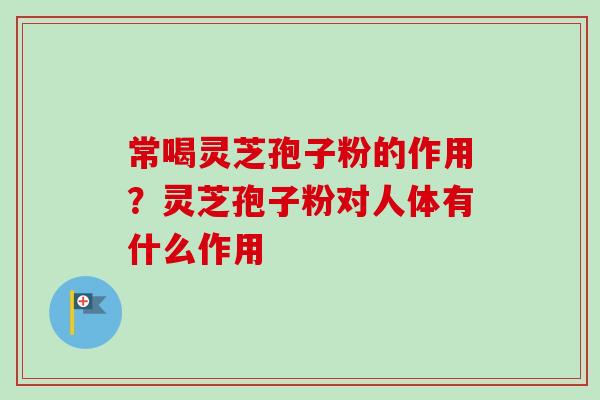常喝灵芝孢子粉的作用？灵芝孢子粉对人体有什么作用-第1张图片-卓越灵芝孢子粉