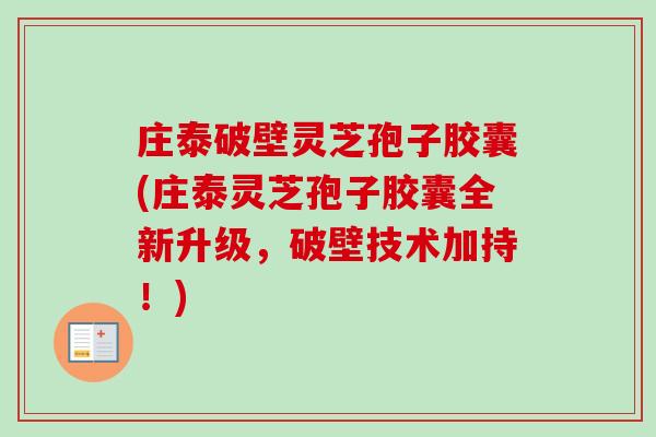 庄泰破壁灵芝孢子胶囊(庄泰灵芝孢子胶囊全新升级，破壁技术加持！)-第1张图片-卓越灵芝孢子粉