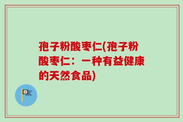 孢子粉酸枣仁(孢子粉酸枣仁:一种有益健康的天然食品)-第1张图片-卓越灵芝孢子粉 孢子粉酸枣仁(孢子粉酸枣仁:一种有益健康的天然食品)-第1张图片-卓越灵芝孢子粉