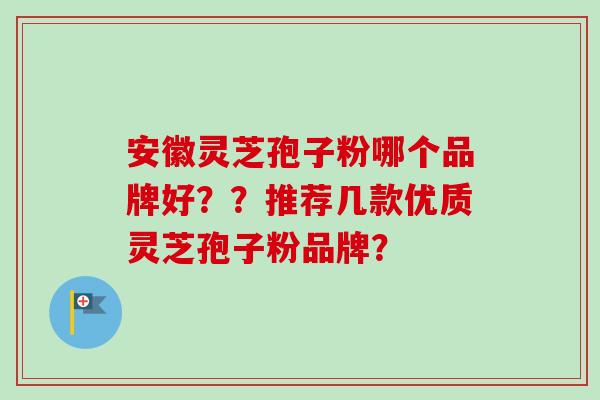 安徽灵芝孢子粉哪个品牌好？？推荐几款优质灵芝孢子粉品牌？-第1张图片-卓越灵芝孢子粉