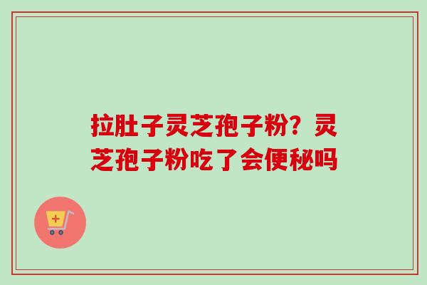 拉肚子灵芝孢子粉?灵芝孢子粉吃了会便秘吗-第1张图片-卓越灵芝孢子粉 拉肚子灵芝孢子粉?灵芝孢子粉吃了会便秘吗-第1张图片-卓越灵芝孢子粉