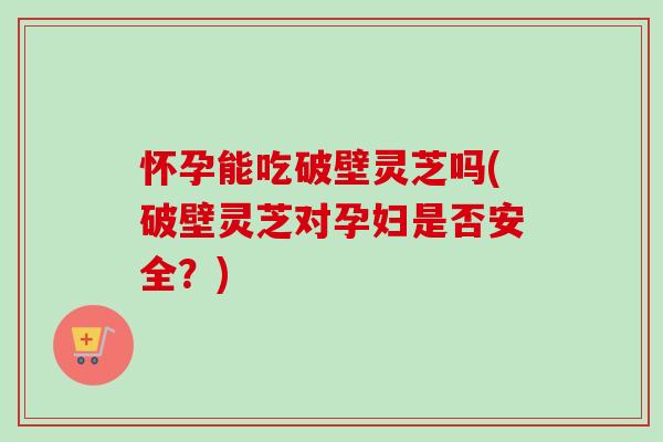 怀孕能吃破壁灵芝吗(破壁灵芝对孕妇是否安全？)-第1张图片-卓越灵芝孢子粉