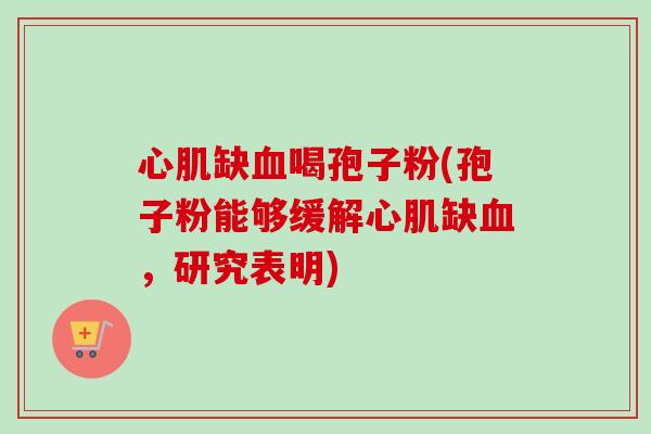 心肌缺血喝孢子粉(孢子粉能够缓解心肌缺血,研究表明)-第1张图片-卓越灵芝孢子粉 心肌缺血喝孢子粉(孢子粉能够缓解心肌缺血,研究表明)-第1张图片-卓越灵芝孢子粉