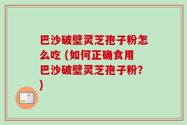 巴沙破壁灵芝孢子粉怎么吃 (如何正确食用巴沙破壁灵芝孢子粉?)-第1张图片-卓越灵芝孢子粉 巴沙破壁灵芝孢子粉怎么吃 (如何正确食用巴沙破壁灵芝孢子粉?)-第1张图片-卓越灵芝孢子粉