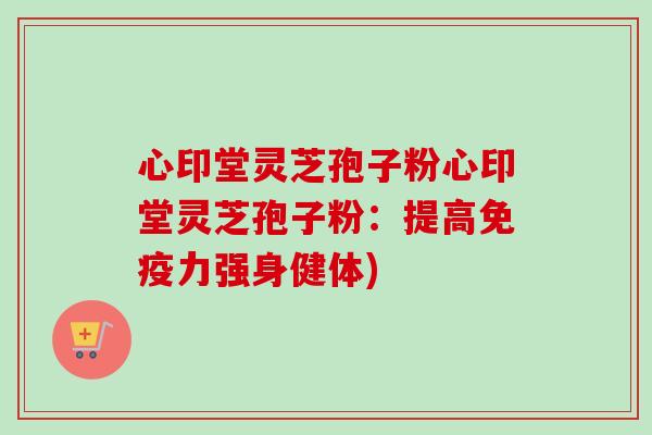 心印堂灵芝孢子粉心印堂灵芝孢子粉:提高免疫力强身健体)-第1张图片-卓越灵芝孢子粉 心印堂灵芝孢子粉心印堂灵芝孢子粉:提高免疫力强身健体)-第1张图片-卓越灵芝孢子粉