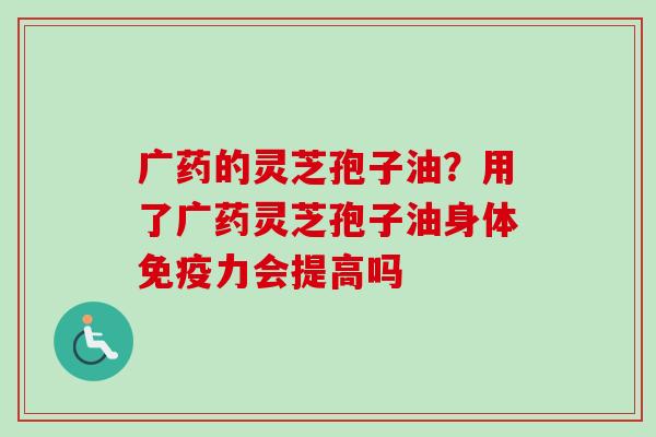 广药的灵芝孢子油?用了广药灵芝孢子油身体免疫力会提高吗-第1张图片-卓越灵芝孢子粉 广药的灵芝孢子油?用了广药灵芝孢子油身体免疫力会提高吗-第1张图片-卓越灵芝孢子粉