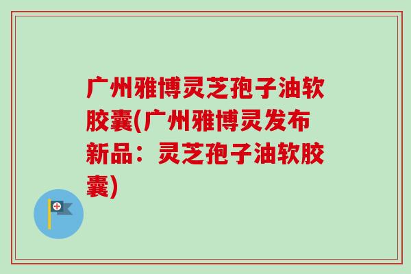 广州雅博灵芝孢子油软胶囊(广州雅博灵发布新品:灵芝孢子油软胶囊)-第1张图片-卓越灵芝孢子粉 广州雅博灵芝孢子油软胶囊(广州雅博灵发布新品:灵芝孢子油软胶囊)-第1张图片-卓越灵芝孢子粉