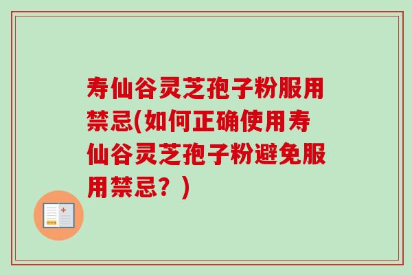 寿仙谷灵芝孢子粉服用禁忌(如何正确使用寿仙谷灵芝孢子粉避免服用禁忌?)-第1张图片-卓越灵芝孢子粉 寿仙谷灵芝孢子粉服用禁忌(如何正确使用寿仙谷灵芝孢子粉避免服用禁忌?)-第1张图片-卓越灵芝孢子粉