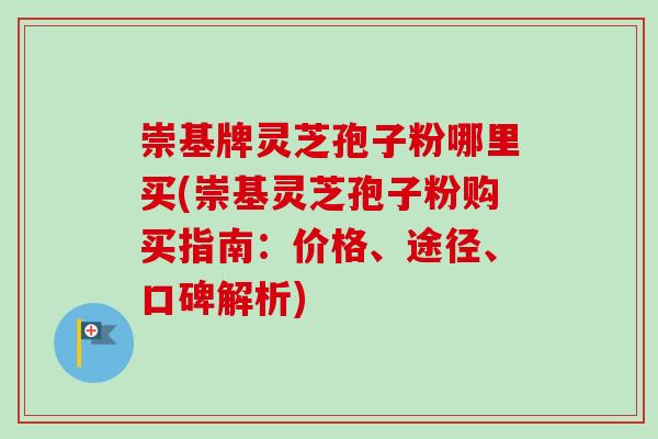 崇基牌灵芝孢子粉哪里买(崇基灵芝孢子粉购买指南:价格、途径、口碑解析)-第1张图片-卓越灵芝孢子粉 崇基牌灵芝孢子粉哪里买(崇基灵芝孢子粉购买指南:价格、途径、口碑解析)-第1张图片-卓越灵芝孢子粉