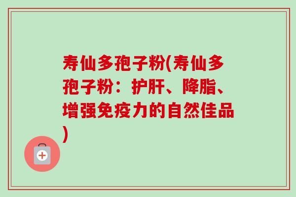 寿仙多孢子粉(寿仙多孢子粉:护肝、降脂、增强免疫力的自然佳品)-第1张图片-卓越灵芝孢子粉 寿仙多孢子粉(寿仙多孢子粉:护肝、降脂、增强免疫力的自然佳品)-第1张图片-卓越灵芝孢子粉