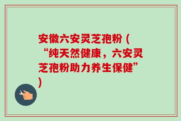 安徽六安灵芝孢粉 (“纯天然健康,六安灵芝孢粉助力养生保健”)-第1张图片-卓越灵芝孢子粉 安徽六安灵芝孢粉 (“纯天然健康,六安灵芝孢粉助力养生保健”)-第1张图片-卓越灵芝孢子粉