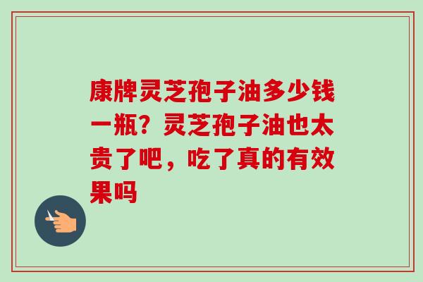 康牌灵芝孢子油多少钱一瓶?灵芝孢子油也太贵了吧,吃了真的有效果吗-第1张图片-卓越灵芝孢子粉 康牌灵芝孢子油多少钱一瓶?灵芝孢子油也太贵了吧,吃了真的有效果吗-第1张图片-卓越灵芝孢子粉