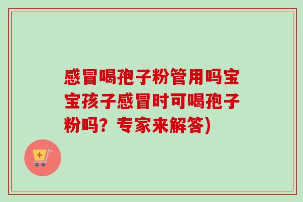 感冒喝孢子粉管用吗宝宝孩子感冒时可喝孢子粉吗?专家来解答)-第1张图片-卓越灵芝孢子粉 感冒喝孢子粉管用吗宝宝孩子感冒时可喝孢子粉吗?专家来解答)-第1张图片-卓越灵芝孢子粉