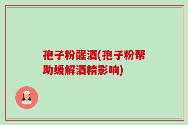 孢子粉醒酒(孢子粉帮助缓解酒精影响)-第1张图片-卓越灵芝孢子粉 孢子粉醒酒(孢子粉帮助缓解酒精影响)-第1张图片-卓越灵芝孢子粉