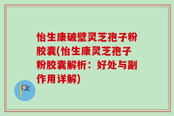 怡生康破壁灵芝孢子粉胶囊(怡生康灵芝孢子粉胶囊解析:好处与副作用详解)-第1张图片-卓越灵芝孢子粉 怡生康破壁灵芝孢子粉胶囊(怡生康灵芝孢子粉胶囊解析:好处与副作用详解)-第1张图片-卓越灵芝孢子粉
