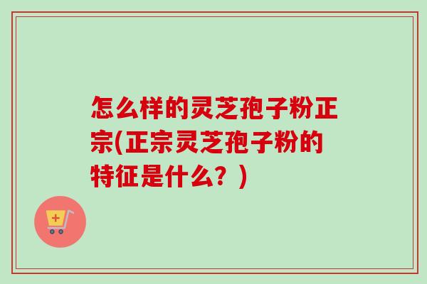 怎么样的灵芝孢子粉正宗(正宗灵芝孢子粉的特征是什么？)-第1张图片-卓越灵芝孢子粉