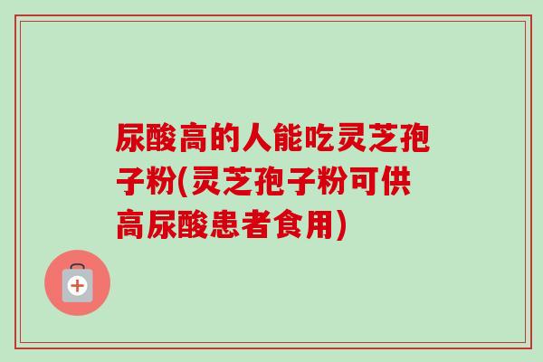 尿酸高的人能吃灵芝孢子粉(灵芝孢子粉可供高尿酸患者食用)-第1张图片-卓越灵芝孢子粉 尿酸高的人能吃灵芝孢子粉(灵芝孢子粉可供高尿酸患者食用)-第1张图片-卓越灵芝孢子粉