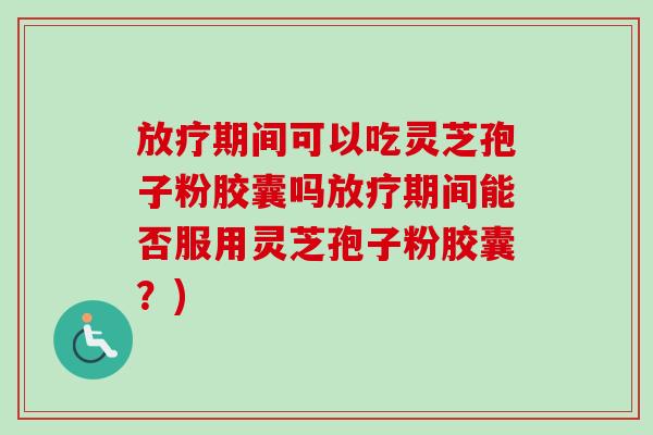 放疗期间可以吃灵芝孢子粉胶囊吗放疗期间能否服用灵芝孢子粉胶囊?)-第1张图片-卓越灵芝孢子粉 放疗期间可以吃灵芝孢子粉胶囊吗放疗期间能否服用灵芝孢子粉胶囊?)-第1张图片-卓越灵芝孢子粉