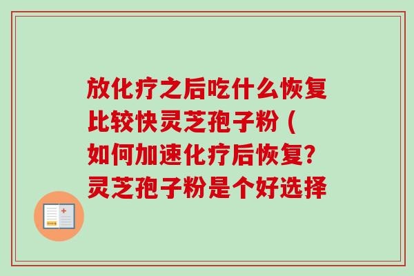 放化疗之后吃什么恢复比较快灵芝孢子粉 (如何加速化疗后恢复？灵芝孢子粉是个好选择-第1张图片-卓越灵芝孢子粉