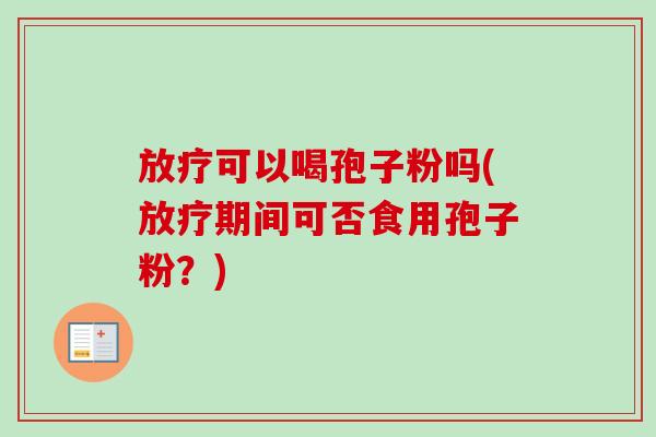 放疗可以喝孢子粉吗(放疗期间可否食用孢子粉？)-第1张图片-卓越灵芝孢子粉