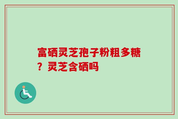 富硒灵芝孢子粉粗多糖？灵芝含硒吗-第1张图片-卓越灵芝孢子粉