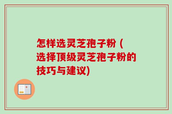 怎样选灵芝孢子粉 (选择顶级灵芝孢子粉的技巧与建议)-第1张图片-卓越灵芝孢子粉