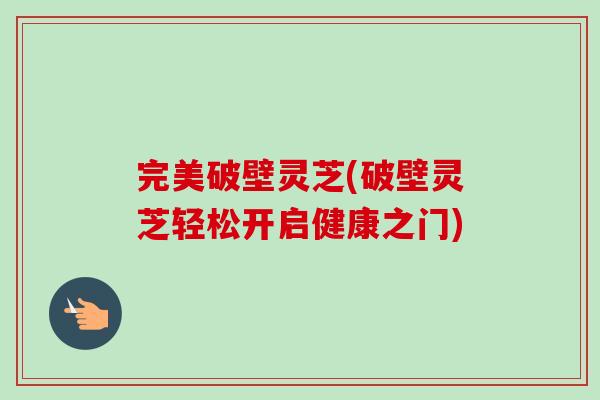 完美破壁灵芝(破壁灵芝轻松开启健康之门)-第1张图片-卓越灵芝孢子粉 完美破壁灵芝(破壁灵芝轻松开启健康之门)-第1张图片-卓越灵芝孢子粉
