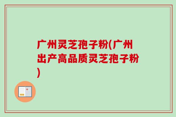 广州灵芝孢子粉(广州出产高品质灵芝孢子粉)-第1张图片-卓越灵芝孢子粉 广州灵芝孢子粉(广州出产高品质灵芝孢子粉)-第1张图片-卓越灵芝孢子粉