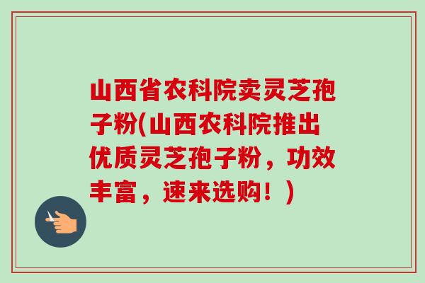 山西省农科院卖灵芝孢子粉(山西农科院推出优质灵芝孢子粉,功效丰富,速来选购!)-第1张图片-卓越灵芝孢子粉 山西省农科院卖灵芝孢子粉(山西农科院推出优质灵芝孢子粉,功效丰富,速来选购!)-第1张图片-卓越灵芝孢子粉