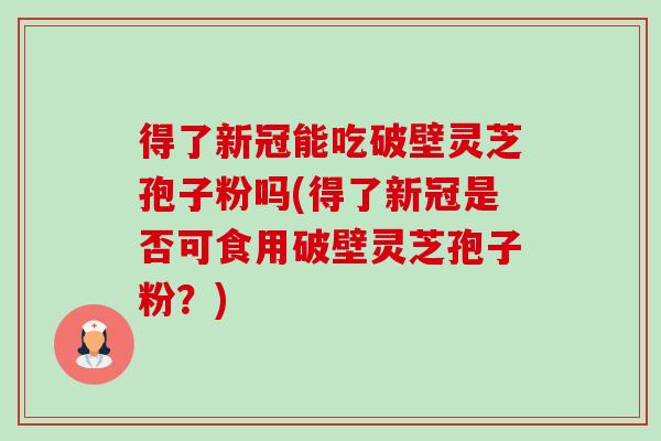 得了新冠能吃破壁灵芝孢子粉吗(得了新冠是否可食用破壁灵芝孢子粉？)-第1张图片-卓越灵芝孢子粉