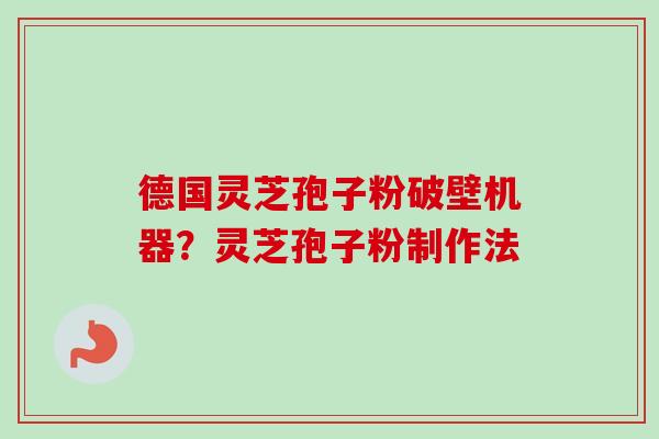 德国灵芝孢子粉破壁机器?灵芝孢子粉制作法-第1张图片-卓越灵芝孢子粉 德国灵芝孢子粉破壁机器?灵芝孢子粉制作法-第1张图片-卓越灵芝孢子粉
