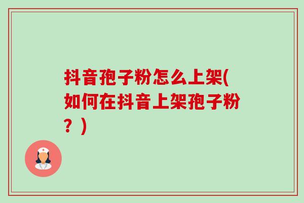 抖音孢子粉怎么上架(如何在抖音上架孢子粉?)-第1张图片-卓越灵芝孢子粉 抖音孢子粉怎么上架(如何在抖音上架孢子粉?)-第1张图片-卓越灵芝孢子粉