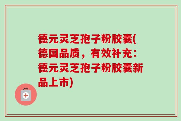 德元灵芝孢子粉胶囊(德国品质,有效补充:德元灵芝孢子粉胶囊新品上市)-第1张图片-卓越灵芝孢子粉 德元灵芝孢子粉胶囊(德国品质,有效补充:德元灵芝孢子粉胶囊新品上市)-第1张图片-卓越灵芝孢子粉