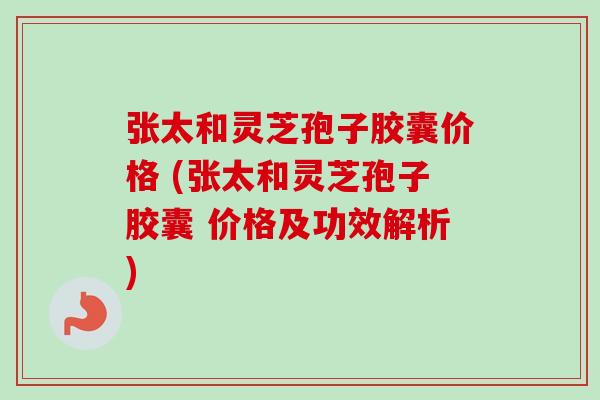 张太和灵芝孢子胶囊价格 (张太和灵芝孢子胶囊 价格及功效解析)-第1张图片-卓越灵芝孢子粉 张太和灵芝孢子胶囊价格 (张太和灵芝孢子胶囊 价格及功效解析)-第1张图片-卓越灵芝孢子粉