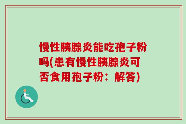 慢性胰腺炎能吃孢子粉吗(患有慢性胰腺炎可否食用孢子粉：解答)-第1张图片-卓越灵芝孢子粉