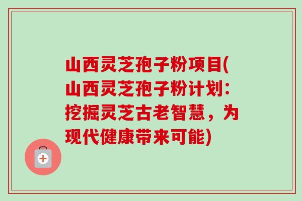 山西灵芝孢子粉项目(山西灵芝孢子粉计划:挖掘灵芝古老智慧,为现代健康带来可能)-第1张图片-卓越灵芝孢子粉 山西灵芝孢子粉项目(山西灵芝孢子粉计划:挖掘灵芝古老智慧,为现代健康带来可能)-第1张图片-卓越灵芝孢子粉