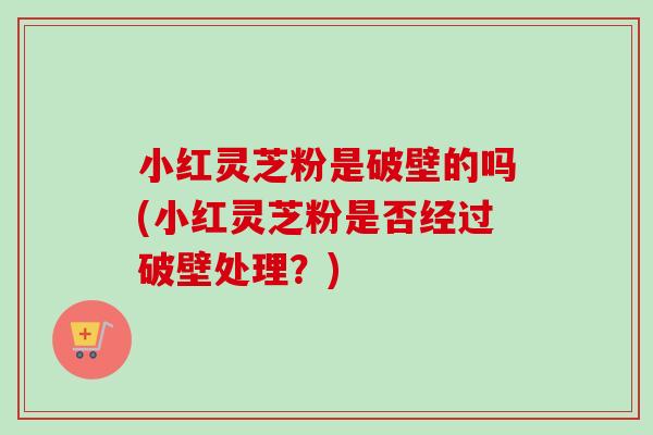 小红灵芝粉是破壁的吗(小红灵芝粉是否经过破壁处理?)-第1张图片-卓越灵芝孢子粉 小红灵芝粉是破壁的吗(小红灵芝粉是否经过破壁处理?)-第1张图片-卓越灵芝孢子粉