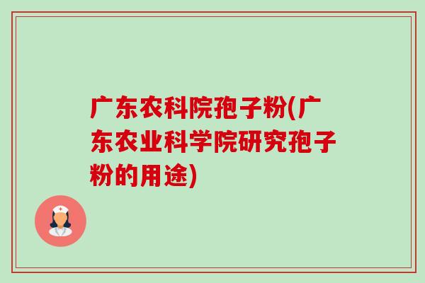 广东农科院孢子粉(广东农业科学院研究孢子粉的用途)-第1张图片-卓越灵芝孢子粉 广东农科院孢子粉(广东农业科学院研究孢子粉的用途)-第1张图片-卓越灵芝孢子粉
