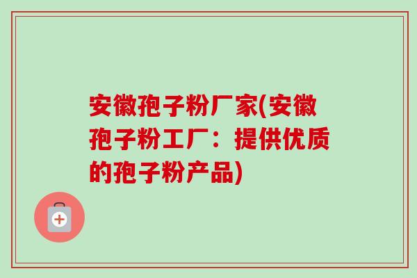 安徽孢子粉厂家(安徽孢子粉工厂:提供优质的孢子粉产品)-第1张图片-卓越灵芝孢子粉 安徽孢子粉厂家(安徽孢子粉工厂:提供优质的孢子粉产品)-第1张图片-卓越灵芝孢子粉