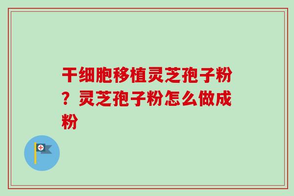 干细胞移植灵芝孢子粉？灵芝孢子粉怎么做成粉-第1张图片-卓越灵芝孢子粉