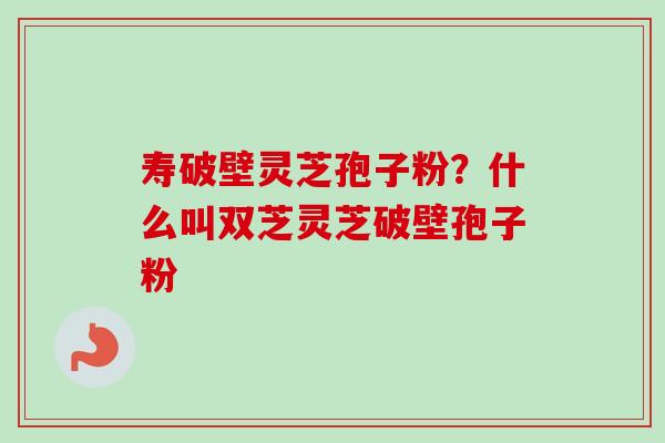 寿破壁灵芝孢子粉?什么叫双芝灵芝破壁孢子粉-第1张图片-卓越灵芝孢子粉 寿破壁灵芝孢子粉?什么叫双芝灵芝破壁孢子粉-第1张图片-卓越灵芝孢子粉