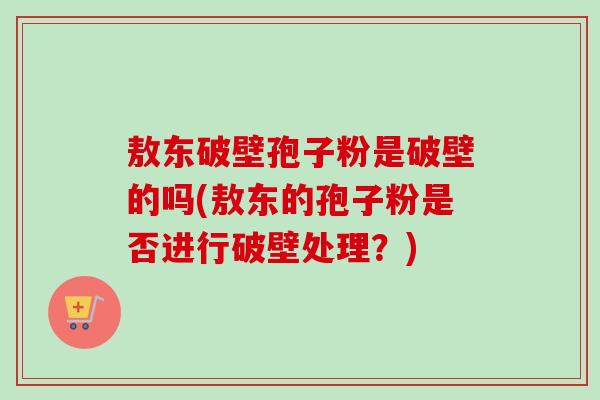敖东破壁孢子粉是破壁的吗(敖东的孢子粉是否进行破壁处理?)-第1张图片-卓越灵芝孢子粉 敖东破壁孢子粉是破壁的吗(敖东的孢子粉是否进行破壁处理?)-第1张图片-卓越灵芝孢子粉