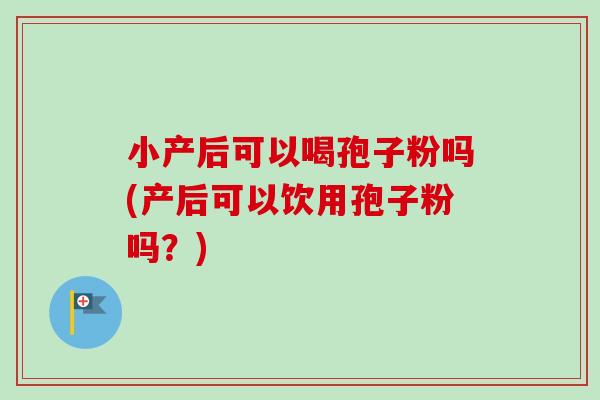 小产后可以喝孢子粉吗(产后可以饮用孢子粉吗？)-第1张图片-卓越灵芝孢子粉