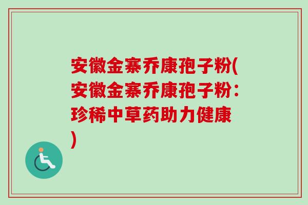 安徽金寨乔康孢子粉(安徽金寨乔康孢子粉：珍稀中草药助力健康 )-第1张图片-卓越灵芝孢子粉