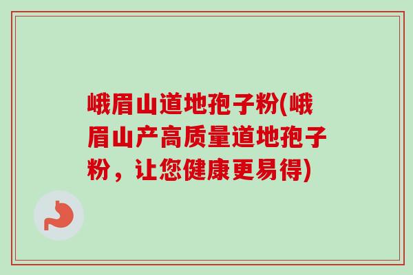 峨眉山道地孢子粉(峨眉山产高质量道地孢子粉,让您健康更易得)-第1张图片-卓越灵芝孢子粉 峨眉山道地孢子粉(峨眉山产高质量道地孢子粉,让您健康更易得)-第1张图片-卓越灵芝孢子粉