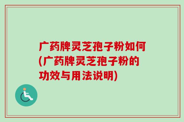 广药牌灵芝孢子粉如何(广药牌灵芝孢子粉的功效与用法说明)-第1张图片-卓越灵芝孢子粉